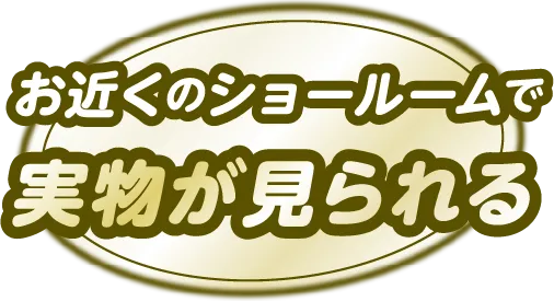 お近くのショールームで実物が見られる