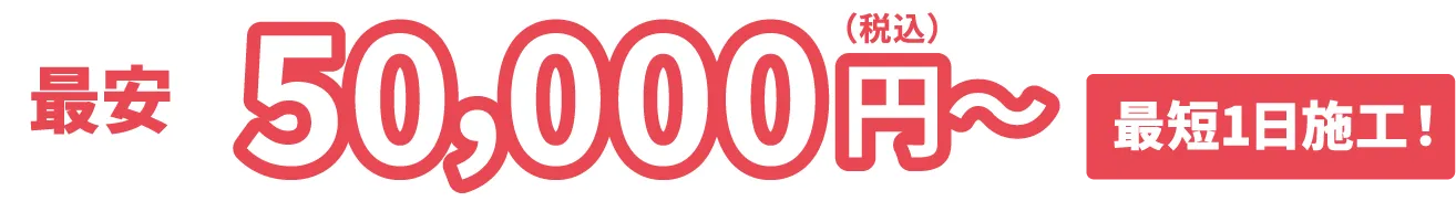 最安50,000円（税込）〜 最短1日施工！